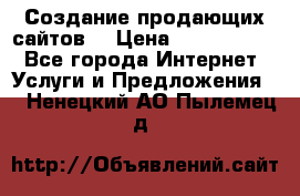 Создание продающих сайтов  › Цена ­ 5000-10000 - Все города Интернет » Услуги и Предложения   . Ненецкий АО,Пылемец д.